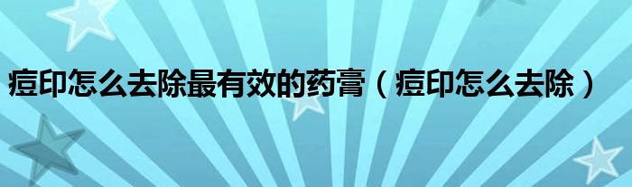 痘印怎么去除最有效的药膏（痘印怎么去除）