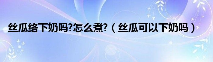 丝瓜络下奶吗?怎么煮?（丝瓜可以下奶吗）