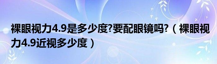 裸眼视力4.9是多少度?要配眼镜吗?（裸眼视力4.9近视多少度）