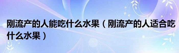 刚流产的人能吃什么水果（刚流产的人适合吃什么水果）