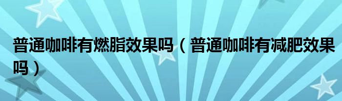 普通咖啡有燃脂效果吗（普通咖啡有减肥效果吗）