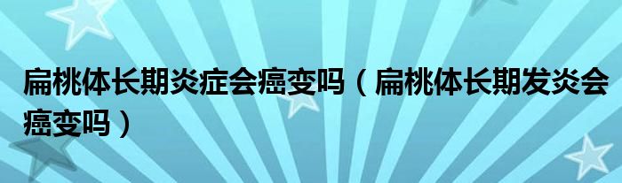 扁桃体长期炎症会癌变吗（扁桃体长期发炎会癌变吗）