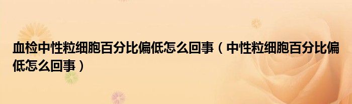 血检中性粒细胞百分比偏低怎么回事（中性粒细胞百分比偏低怎么回事）