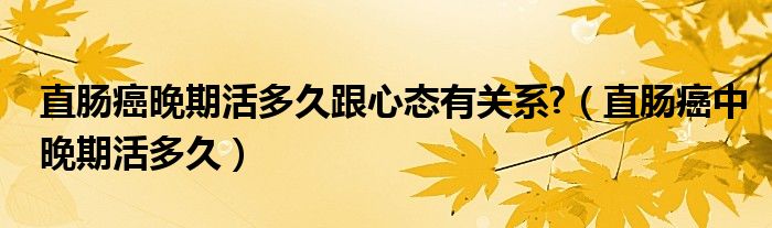 直肠癌晚期活多久跟心态有关系?（直肠癌中晚期活多久）