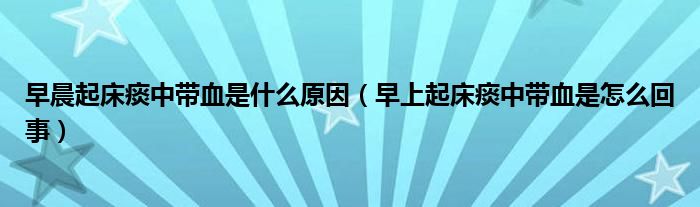 早晨起床痰中带血是什么原因（早上起床痰中带血是怎么回事）