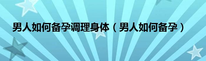 男人如何备孕调理身体（男人如何备孕）