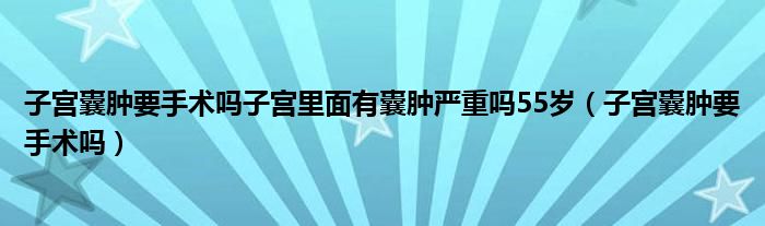 子宫囊肿要手术吗子宫里面有囊肿严重吗55岁（子宫囊肿要手术吗）