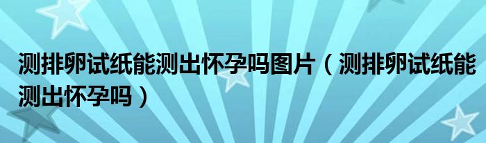 测排卵试纸能测出怀孕吗图片（测排卵试纸能测出怀孕吗）