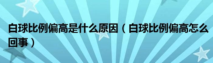 白球比例偏高是什么原因（白球比例偏高怎么回事）