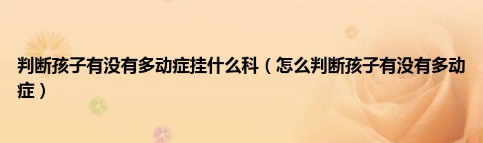 判断孩子有没有多动症挂什么科（怎么判断孩子有没有多动症）