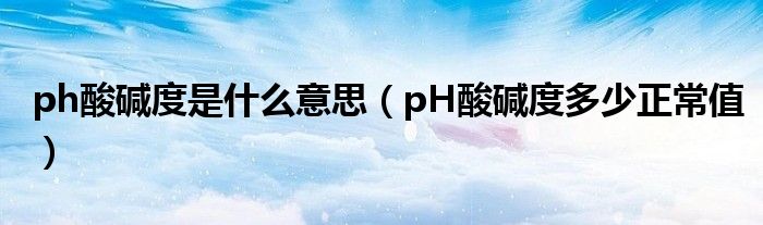 ph酸碱度是什么意思（pH酸碱度多少正常值）