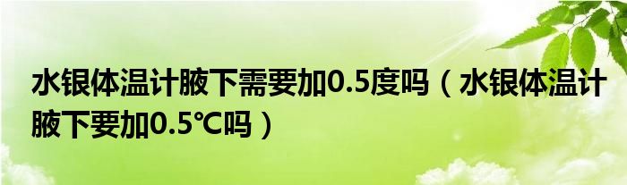 水银体温计腋下需要加0.5度吗（水银体温计腋下要加0.5℃吗）