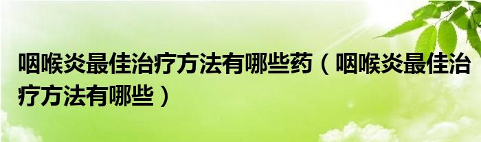 咽喉炎最佳治疗方法有哪些药（咽喉炎最佳治疗方法有哪些）