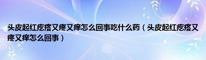 头皮起红疙瘩又疼又痒怎么回事吃什么药（头皮起红疙瘩又疼又痒怎么回事）