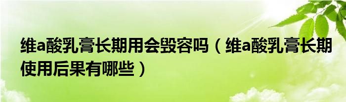 维a酸乳膏长期用会毁容吗（维a酸乳膏长期使用后果有哪些）