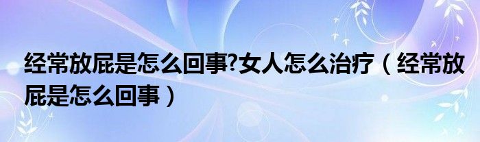 经常放屁是怎么回事?女人怎么治疗（经常放屁是怎么回事）