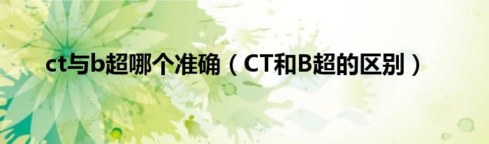 ct与b超哪个准确（CT和B超的区别）