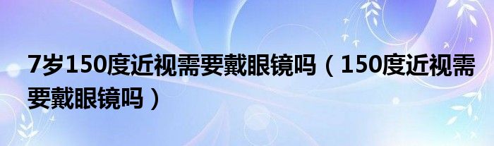 7岁150度近视需要戴眼镜吗（150度近视需要戴眼镜吗）