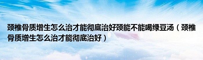 颈椎骨质增生怎么治才能彻底治好颈能不能喝绿豆汤（颈椎骨质增生怎么治才能彻底治好）