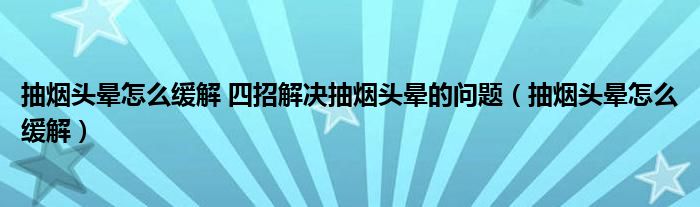 抽烟头晕怎么缓解 四招解决抽烟头晕的问题（抽烟头晕怎么缓解）