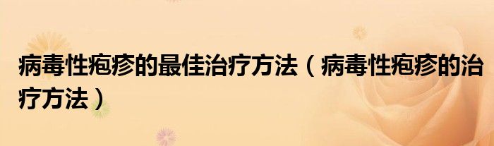 病毒性疱疹的最佳治疗方法（病毒性疱疹的治疗方法）