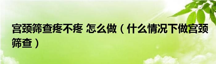 宫颈筛查疼不疼 怎么做（什么情况下做宫颈筛查）