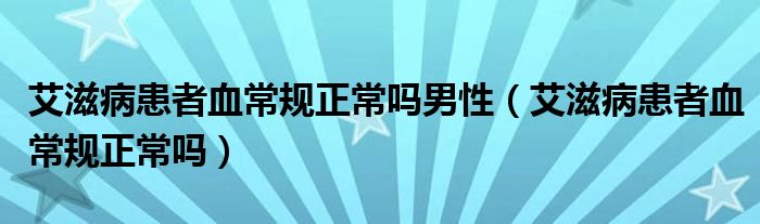 艾滋病患者血常规正常吗男性（艾滋病患者血常规正常吗）