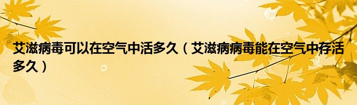 艾滋病毒可以在空气中活多久（艾滋病病毒能在空气中存活多久）