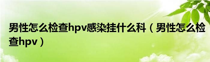 男性怎么检查hpv感染挂什么科（男性怎么检查hpv）