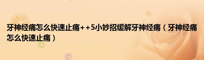 牙神经痛怎么快速止痛++5小妙招缓解牙神经痛（牙神经痛怎么快速止痛）