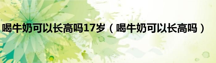 喝牛奶可以长高吗17岁（喝牛奶可以长高吗）