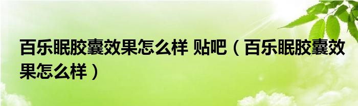 百乐眠胶囊效果怎么样 贴吧（百乐眠胶囊效果怎么样）