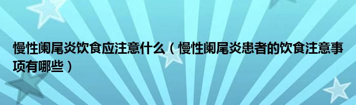 慢性阑尾炎饮食应注意什么（慢性阑尾炎患者的饮食注意事项有哪些）