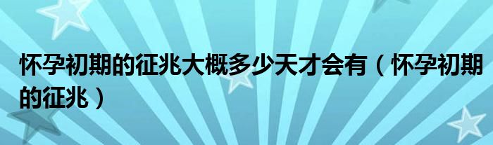 怀孕初期的征兆大概多少天才会有（怀孕初期的征兆）