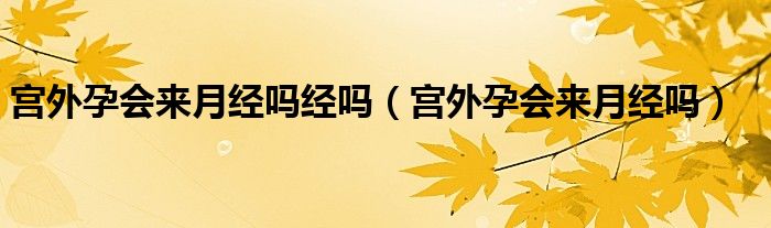 宫外孕会来月经吗经吗（宫外孕会来月经吗）