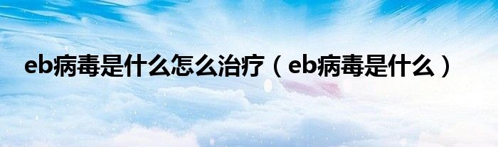 eb病毒是什么怎么治疗（eb病毒是什么）