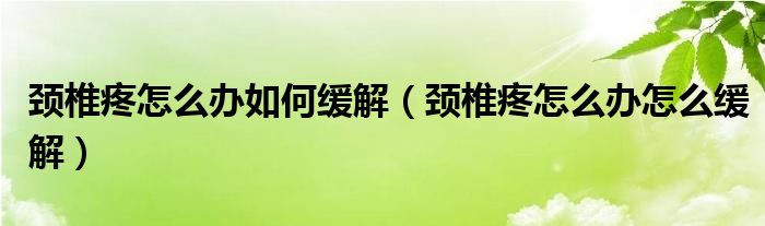 颈椎疼怎么办如何缓解（颈椎疼怎么办怎么缓解）