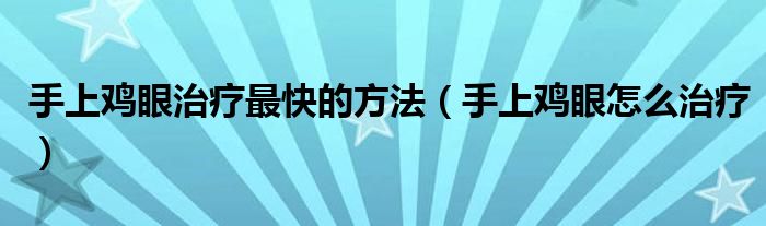 手上鸡眼治疗最快的方法（手上鸡眼怎么治疗）