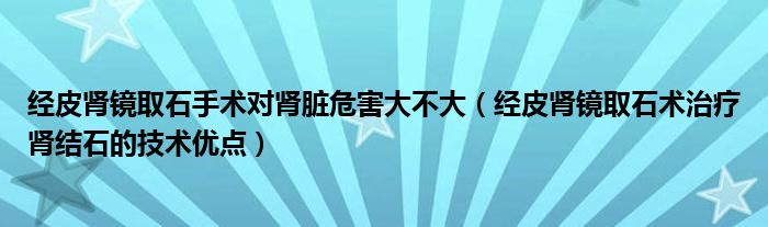 经皮肾镜取石手术对肾脏危害大不大（经皮肾镜取石术治疗肾结石的技术优点）