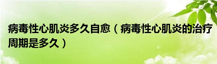 病毒性心肌炎多久自愈（病毒性心肌炎的治疗周期是多久）