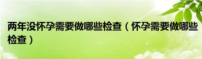 两年没怀孕需要做哪些检查（怀孕需要做哪些检查）