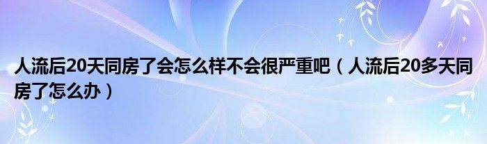 人流后20天同房了会怎么样不会很严重吧（人流后20多天同房了怎么办）