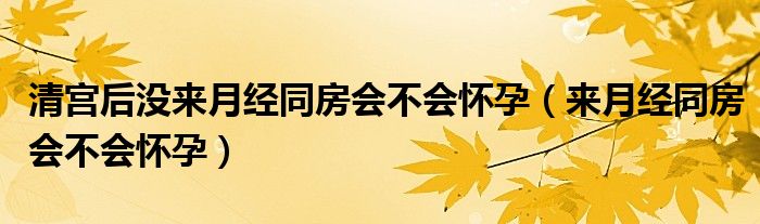 清宫后没来月经同房会不会怀孕（来月经同房会不会怀孕）