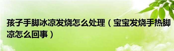 孩子手脚冰凉发烧怎么处理（宝宝发烧手热脚凉怎么回事）