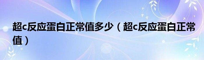 超c反应蛋白正常值多少（超c反应蛋白正常值）