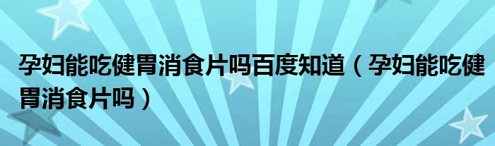 孕妇能吃健胃消食片吗百度知道（孕妇能吃健胃消食片吗）