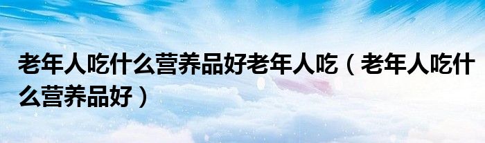 老年人吃什么营养品好老年人吃（老年人吃什么营养品好）