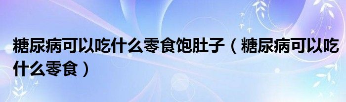 糖尿病可以吃什么零食饱肚子（糖尿病可以吃什么零食）