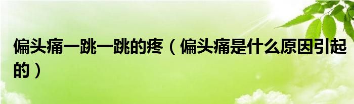 偏头痛一跳一跳的疼（偏头痛是什么原因引起的）