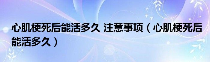 心肌梗死后能活多久 注意事项（心肌梗死后能活多久）